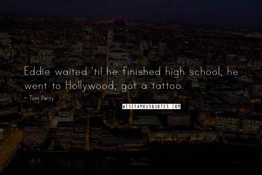Tom Petty Quotes: Eddie waited 'til he finished high school, he went to Hollywood, got a tattoo.