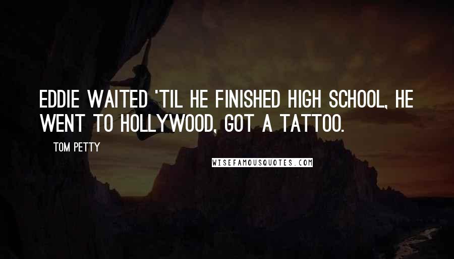 Tom Petty Quotes: Eddie waited 'til he finished high school, he went to Hollywood, got a tattoo.