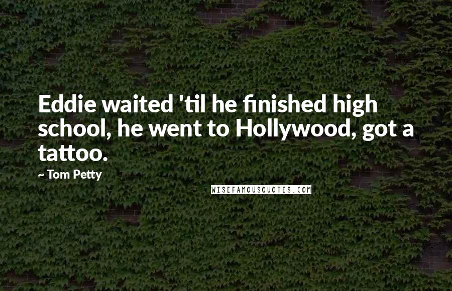 Tom Petty Quotes: Eddie waited 'til he finished high school, he went to Hollywood, got a tattoo.