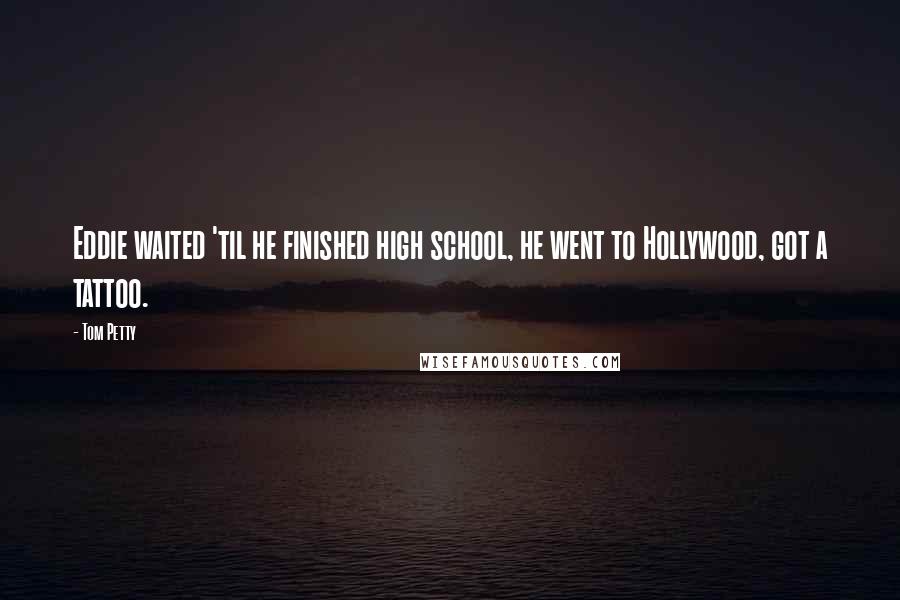 Tom Petty Quotes: Eddie waited 'til he finished high school, he went to Hollywood, got a tattoo.