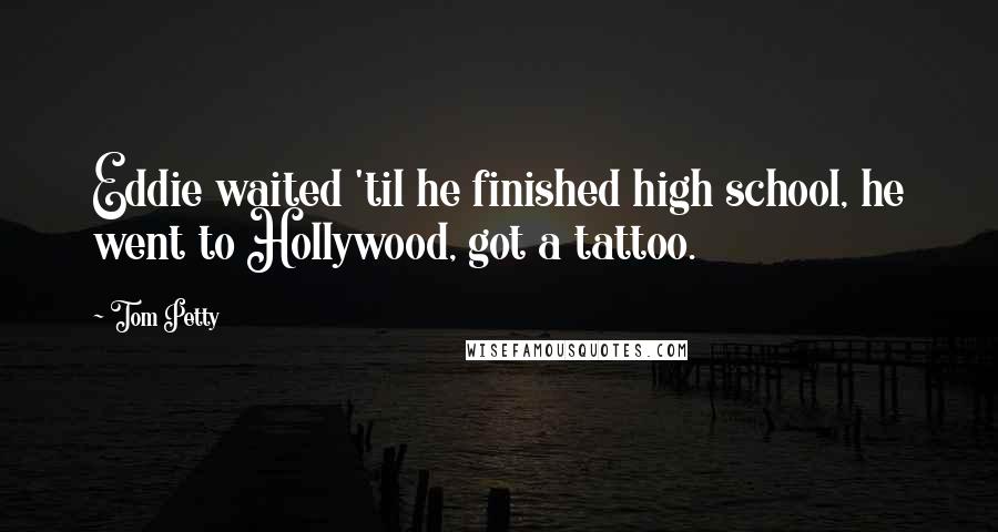 Tom Petty Quotes: Eddie waited 'til he finished high school, he went to Hollywood, got a tattoo.