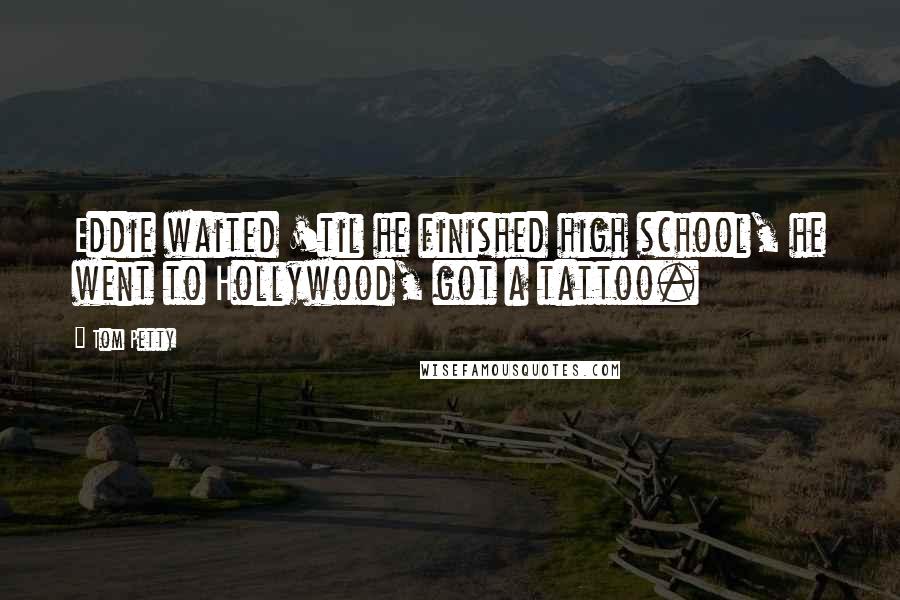 Tom Petty Quotes: Eddie waited 'til he finished high school, he went to Hollywood, got a tattoo.