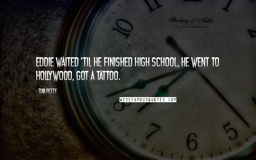 Tom Petty Quotes: Eddie waited 'til he finished high school, he went to Hollywood, got a tattoo.