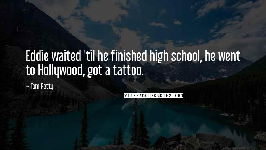 Tom Petty Quotes: Eddie waited 'til he finished high school, he went to Hollywood, got a tattoo.