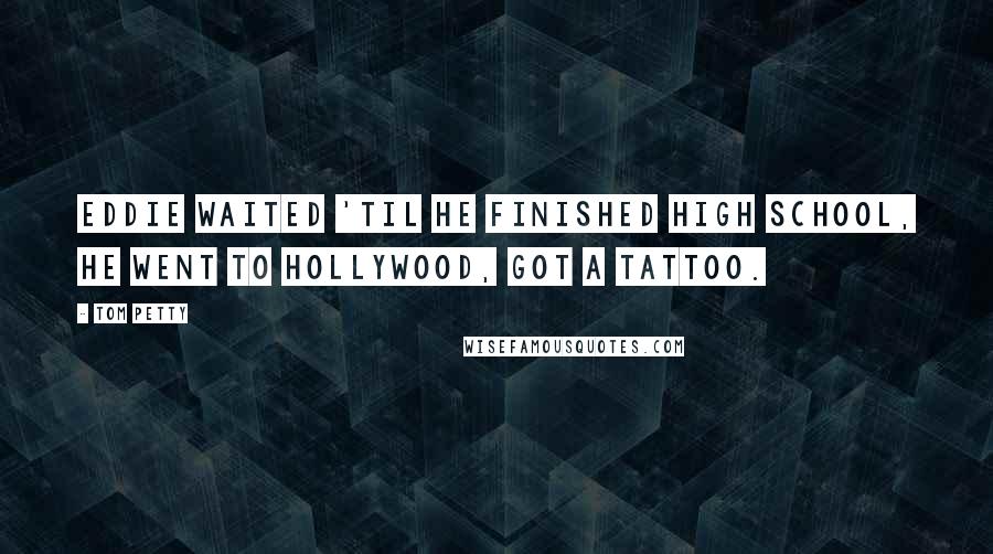 Tom Petty Quotes: Eddie waited 'til he finished high school, he went to Hollywood, got a tattoo.