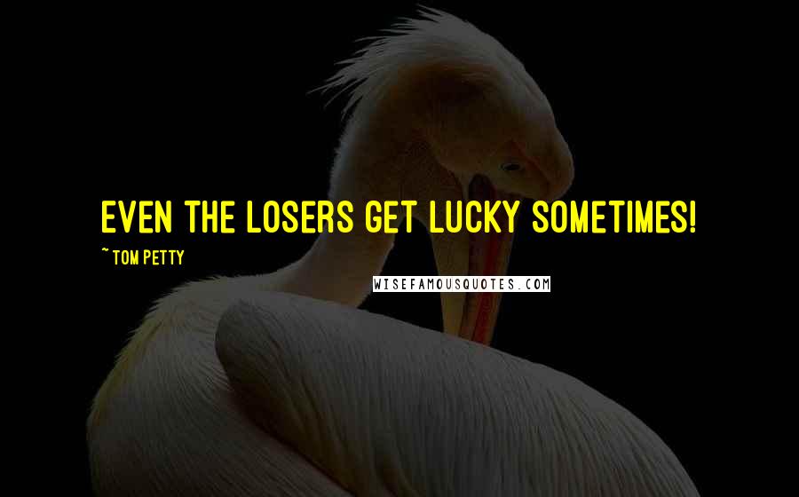 Tom Petty Quotes: Even the losers get lucky sometimes!