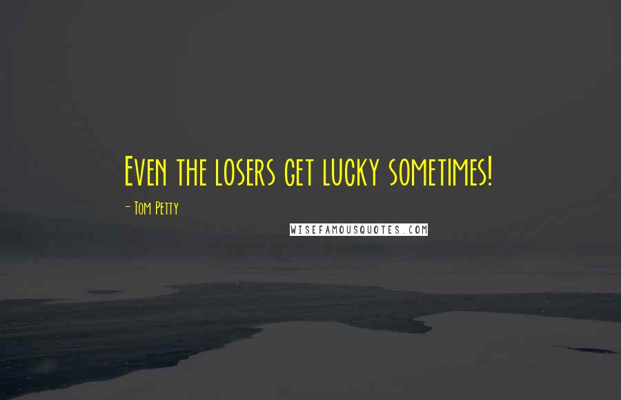 Tom Petty Quotes: Even the losers get lucky sometimes!