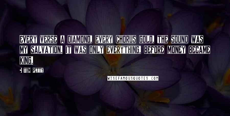 Tom Petty Quotes: Every verse a diamond, every chorus gold, the sound was my salvation. It was only everything, before money became king.