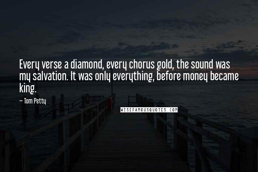 Tom Petty Quotes: Every verse a diamond, every chorus gold, the sound was my salvation. It was only everything, before money became king.