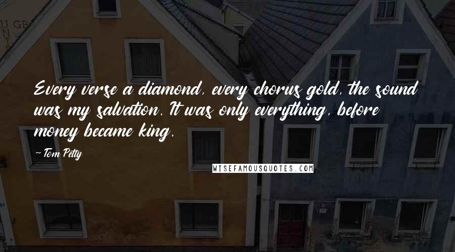 Tom Petty Quotes: Every verse a diamond, every chorus gold, the sound was my salvation. It was only everything, before money became king.