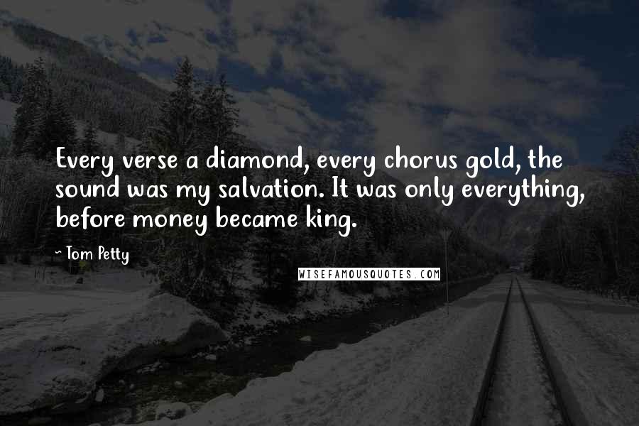 Tom Petty Quotes: Every verse a diamond, every chorus gold, the sound was my salvation. It was only everything, before money became king.