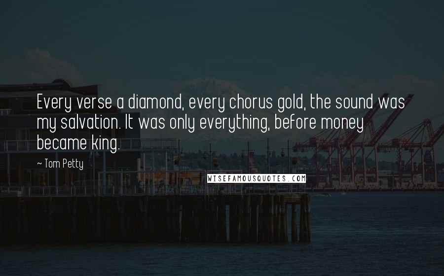 Tom Petty Quotes: Every verse a diamond, every chorus gold, the sound was my salvation. It was only everything, before money became king.