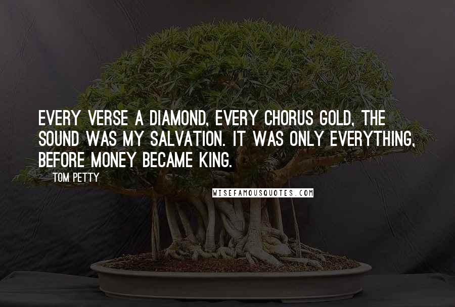 Tom Petty Quotes: Every verse a diamond, every chorus gold, the sound was my salvation. It was only everything, before money became king.