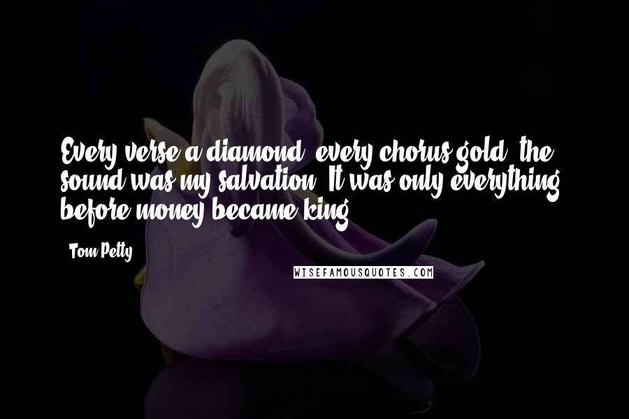 Tom Petty Quotes: Every verse a diamond, every chorus gold, the sound was my salvation. It was only everything, before money became king.