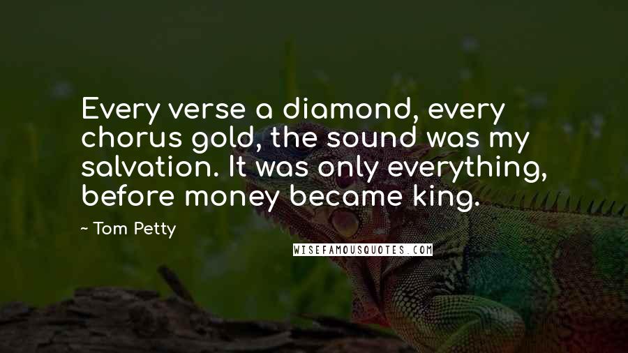 Tom Petty Quotes: Every verse a diamond, every chorus gold, the sound was my salvation. It was only everything, before money became king.