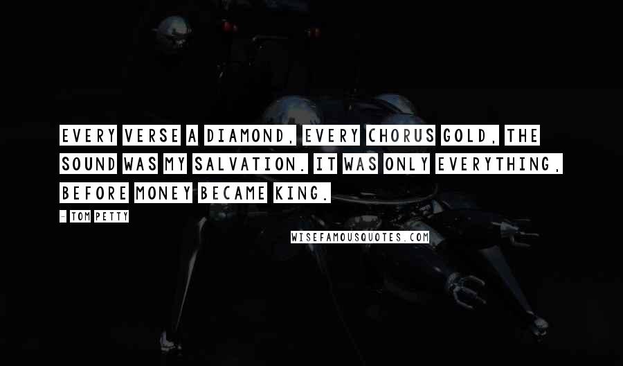 Tom Petty Quotes: Every verse a diamond, every chorus gold, the sound was my salvation. It was only everything, before money became king.