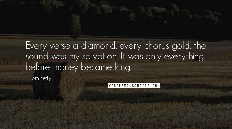 Tom Petty Quotes: Every verse a diamond, every chorus gold, the sound was my salvation. It was only everything, before money became king.