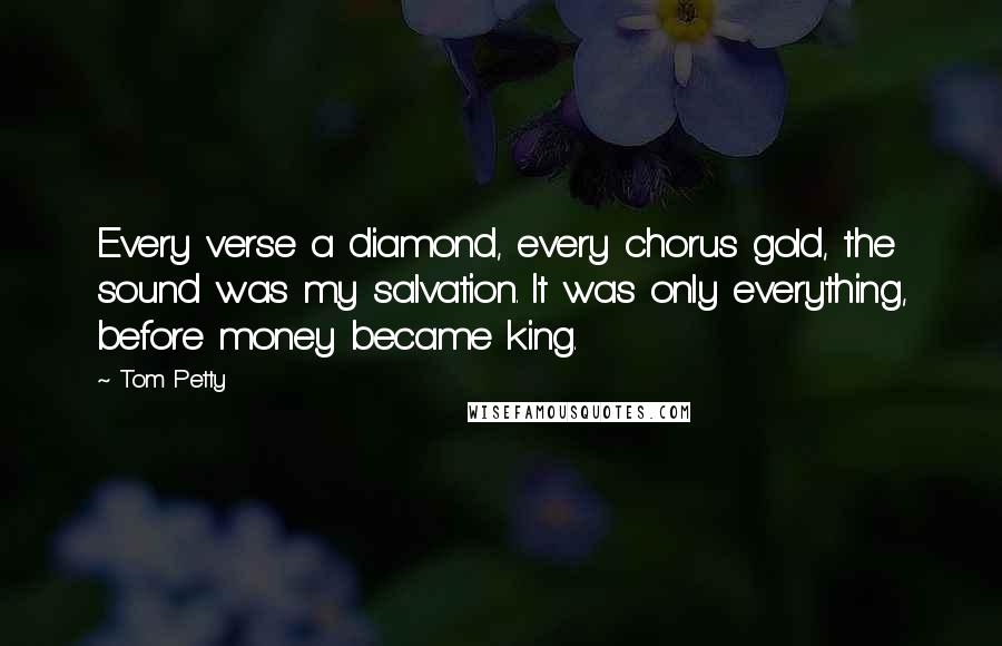 Tom Petty Quotes: Every verse a diamond, every chorus gold, the sound was my salvation. It was only everything, before money became king.