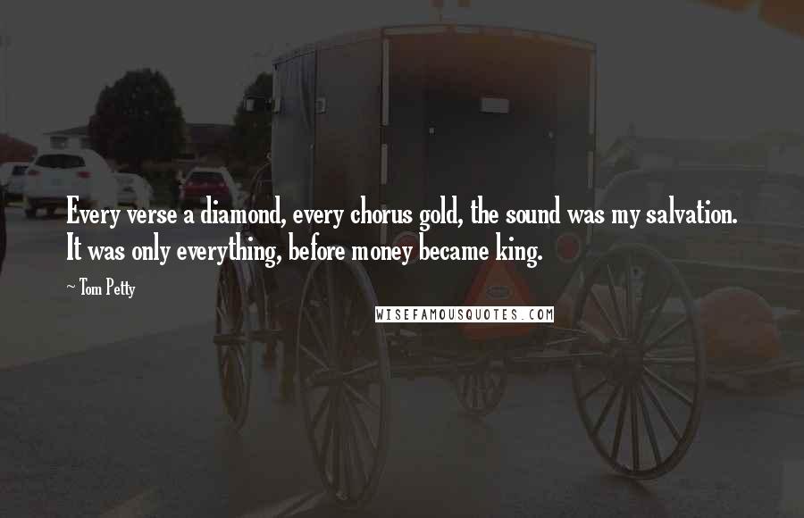 Tom Petty Quotes: Every verse a diamond, every chorus gold, the sound was my salvation. It was only everything, before money became king.