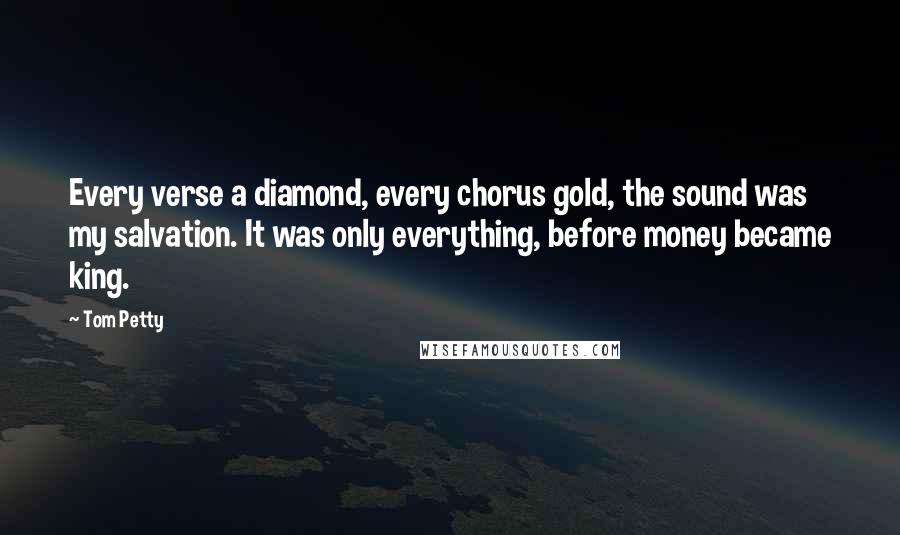 Tom Petty Quotes: Every verse a diamond, every chorus gold, the sound was my salvation. It was only everything, before money became king.