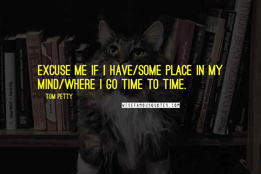 Tom Petty Quotes: Excuse me if I have/some place in my mind/where I go time to time.
