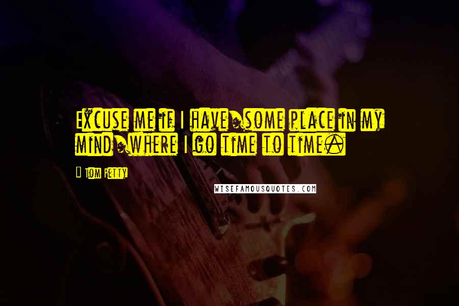 Tom Petty Quotes: Excuse me if I have/some place in my mind/where I go time to time.