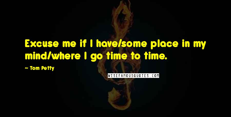 Tom Petty Quotes: Excuse me if I have/some place in my mind/where I go time to time.