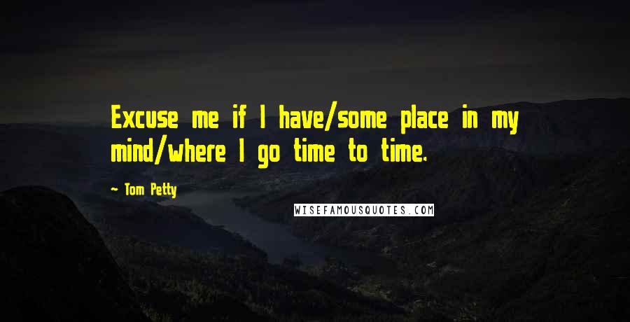 Tom Petty Quotes: Excuse me if I have/some place in my mind/where I go time to time.