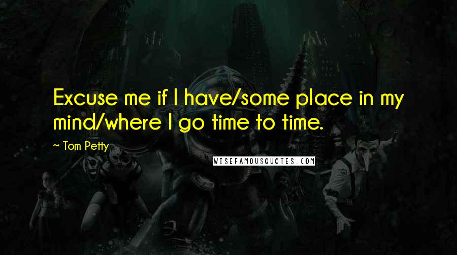 Tom Petty Quotes: Excuse me if I have/some place in my mind/where I go time to time.