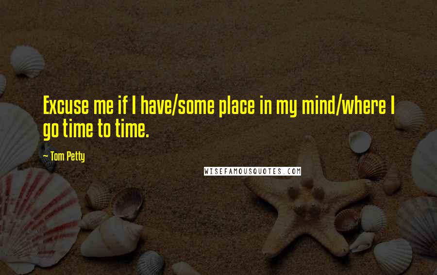 Tom Petty Quotes: Excuse me if I have/some place in my mind/where I go time to time.