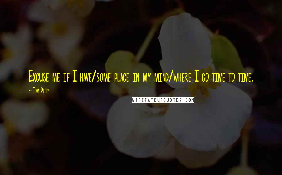 Tom Petty Quotes: Excuse me if I have/some place in my mind/where I go time to time.
