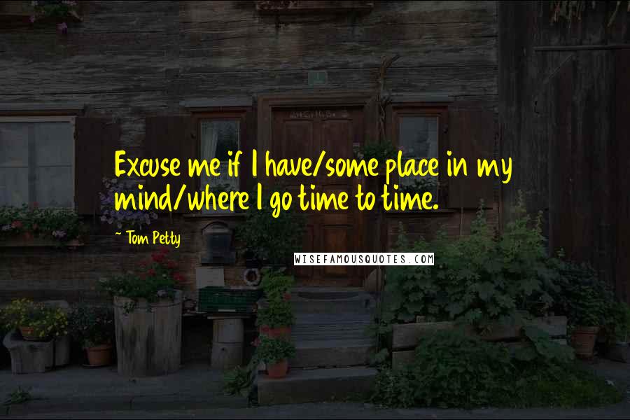 Tom Petty Quotes: Excuse me if I have/some place in my mind/where I go time to time.