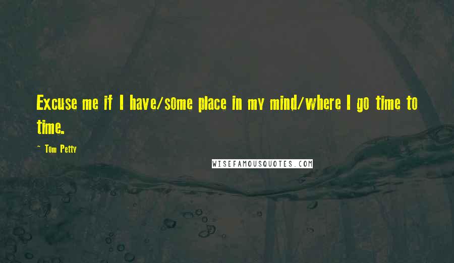 Tom Petty Quotes: Excuse me if I have/some place in my mind/where I go time to time.