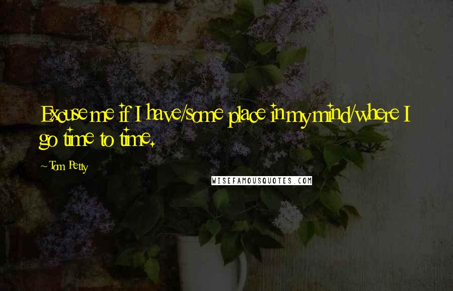 Tom Petty Quotes: Excuse me if I have/some place in my mind/where I go time to time.