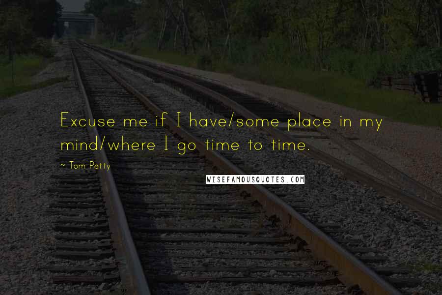 Tom Petty Quotes: Excuse me if I have/some place in my mind/where I go time to time.