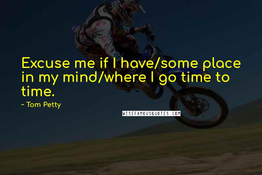 Tom Petty Quotes: Excuse me if I have/some place in my mind/where I go time to time.