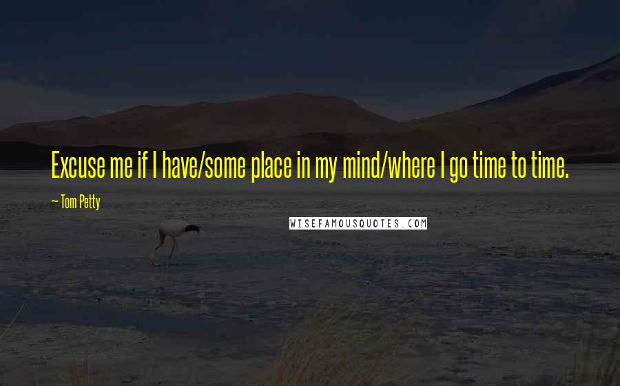 Tom Petty Quotes: Excuse me if I have/some place in my mind/where I go time to time.