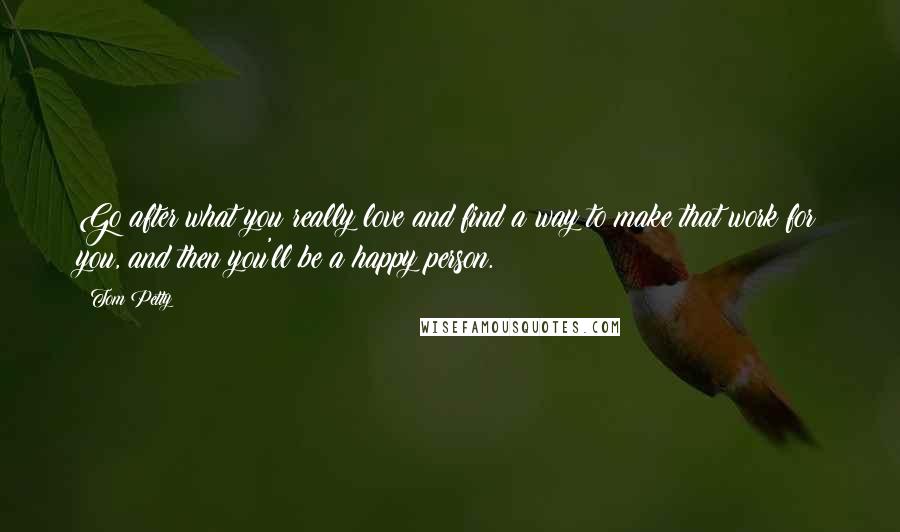 Tom Petty Quotes: Go after what you really love and find a way to make that work for you, and then you'll be a happy person.