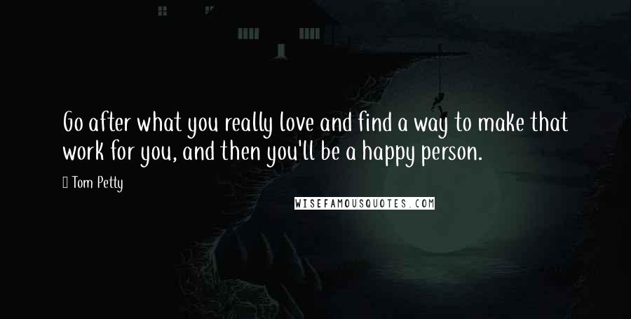 Tom Petty Quotes: Go after what you really love and find a way to make that work for you, and then you'll be a happy person.