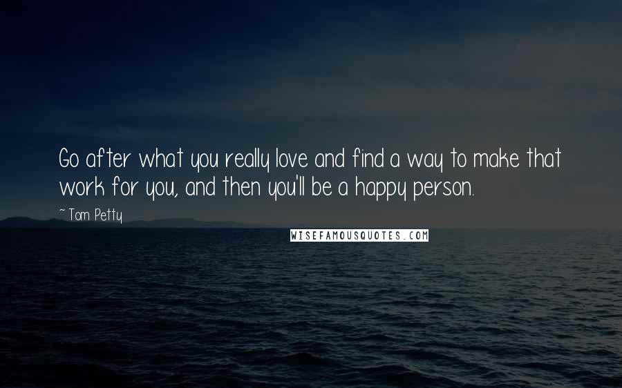 Tom Petty Quotes: Go after what you really love and find a way to make that work for you, and then you'll be a happy person.