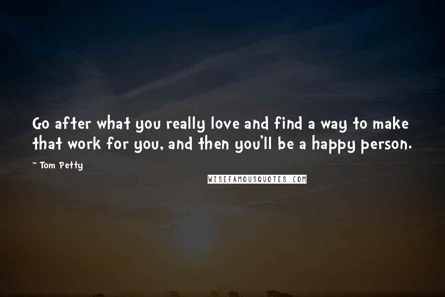 Tom Petty Quotes: Go after what you really love and find a way to make that work for you, and then you'll be a happy person.