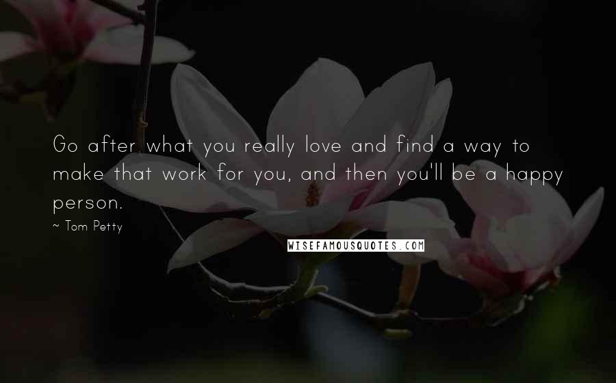 Tom Petty Quotes: Go after what you really love and find a way to make that work for you, and then you'll be a happy person.