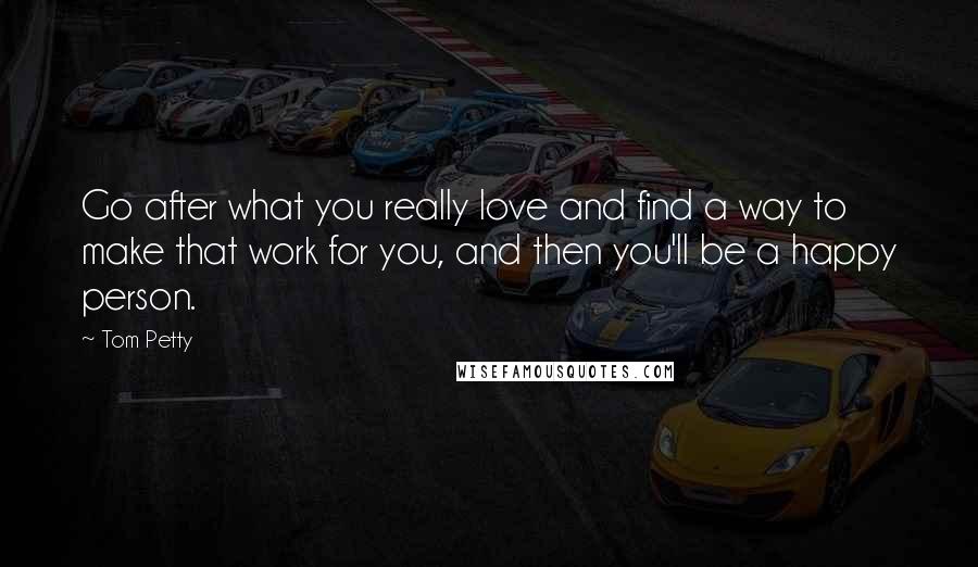 Tom Petty Quotes: Go after what you really love and find a way to make that work for you, and then you'll be a happy person.