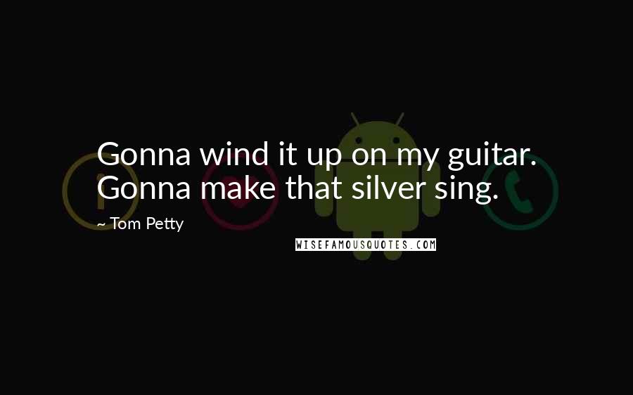 Tom Petty Quotes: Gonna wind it up on my guitar. Gonna make that silver sing.