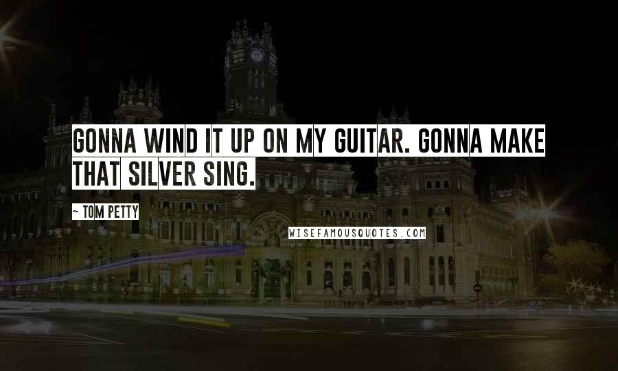 Tom Petty Quotes: Gonna wind it up on my guitar. Gonna make that silver sing.