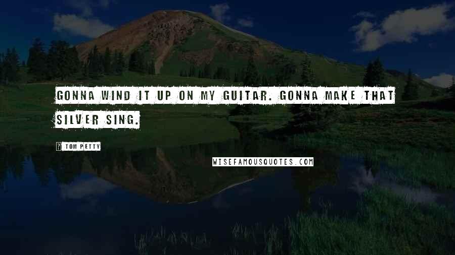 Tom Petty Quotes: Gonna wind it up on my guitar. Gonna make that silver sing.