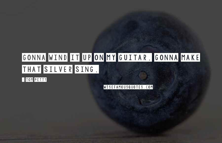 Tom Petty Quotes: Gonna wind it up on my guitar. Gonna make that silver sing.