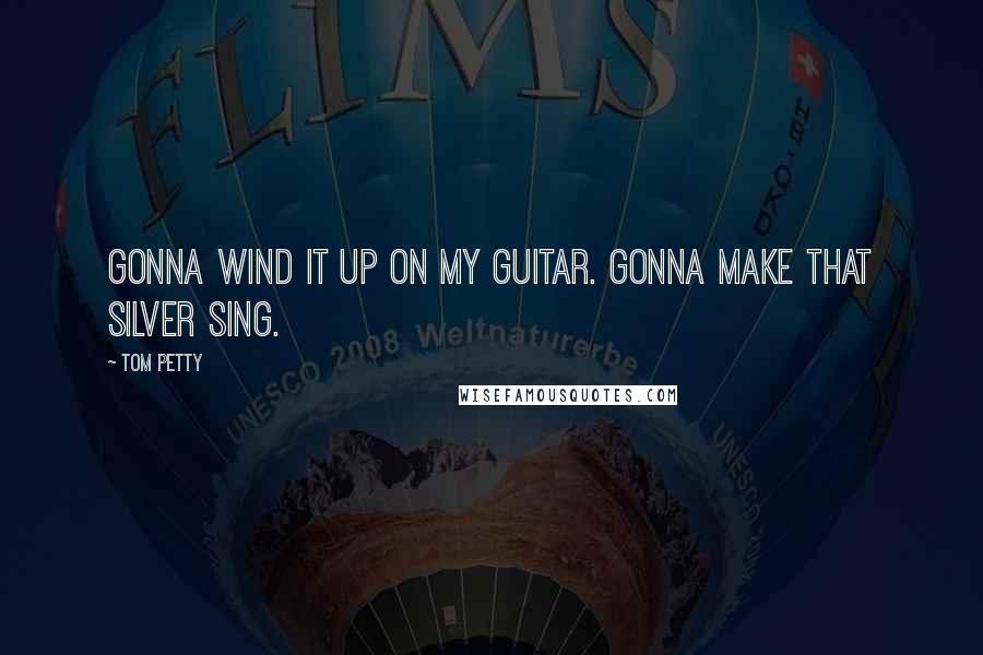 Tom Petty Quotes: Gonna wind it up on my guitar. Gonna make that silver sing.