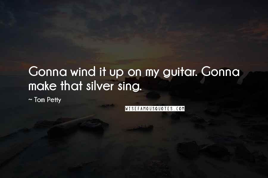 Tom Petty Quotes: Gonna wind it up on my guitar. Gonna make that silver sing.
