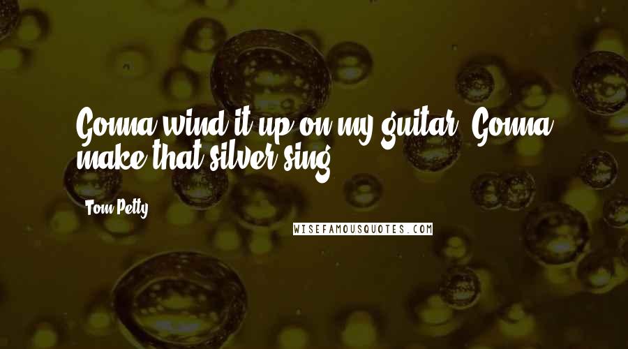 Tom Petty Quotes: Gonna wind it up on my guitar. Gonna make that silver sing.